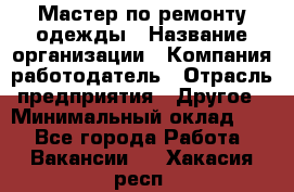 Мастер по ремонту одежды › Название организации ­ Компания-работодатель › Отрасль предприятия ­ Другое › Минимальный оклад ­ 1 - Все города Работа » Вакансии   . Хакасия респ.